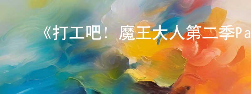 蔡金洋发布《打工吧!魔王大人第二季Part2》详情介绍_打工吧!魔王大人第二季Part2已完结在线观看_打工吧!魔王大人第二季Part2迅雷下载_日漫